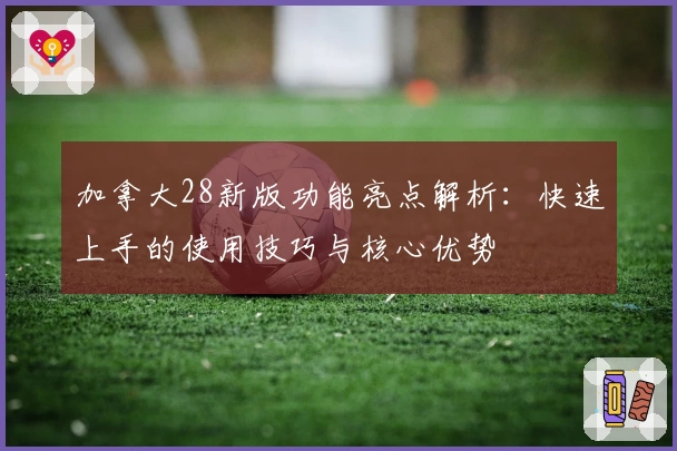 加拿大28新版功能亮点解析：快速上手的使用技巧与核心优势