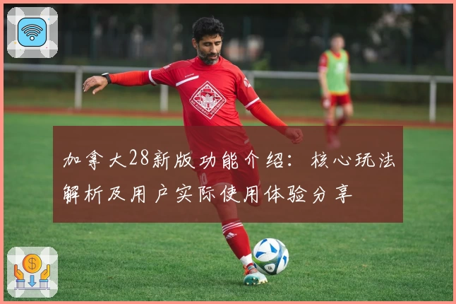 加拿大28新版功能介绍:核心玩法解析及用户实际使用体验分享