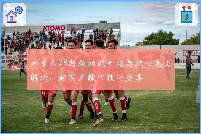 加拿大28新版功能介绍与核心亮点解析，超实用操作技巧分享
