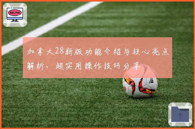 加拿大28新版功能介绍与核心亮点解析，超实用操作技巧分享