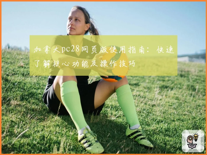 加拿大pc28网页版使用指南：快速了解核心功能及操作技巧