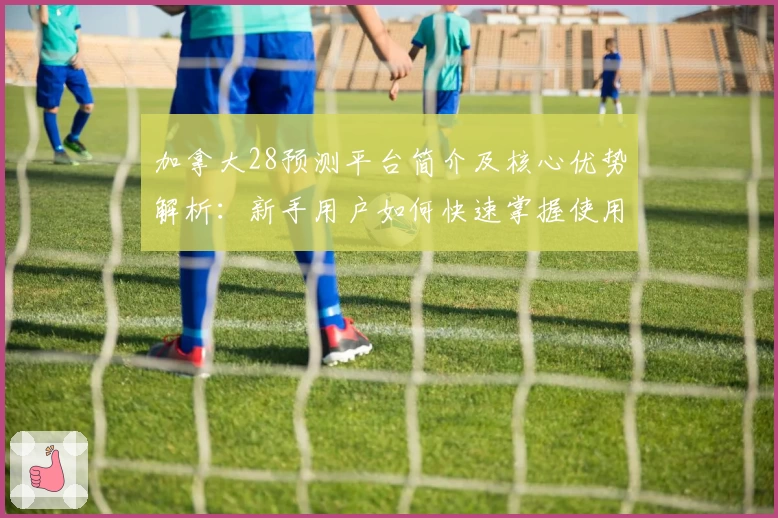 加拿大28预测平台简介及核心优势解析：新手用户如何快速掌握使用技巧