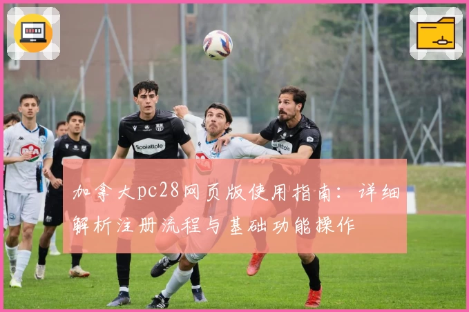 加拿大pc28网页版使用指南：详细解析注册流程与基础功能操作