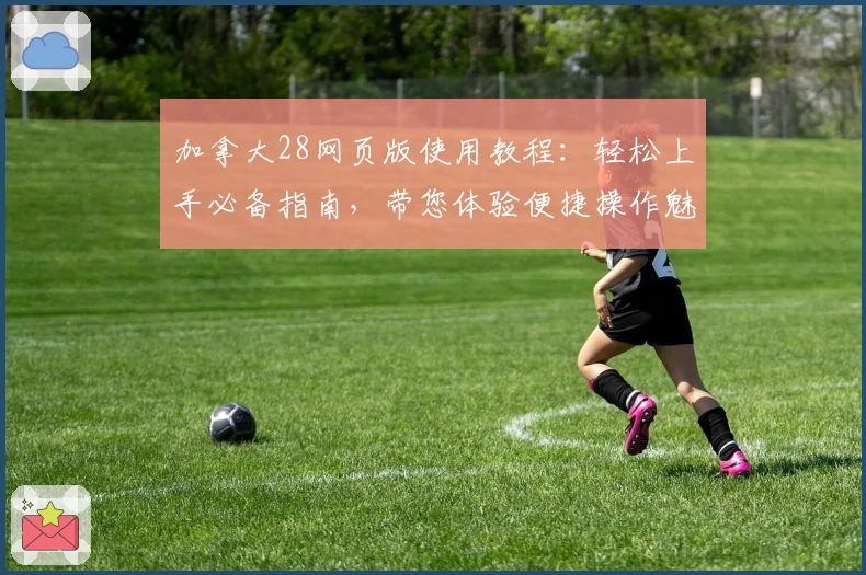 加拿大28网页版使用教程：轻松上手必备指南，带您体验便捷操作魅力