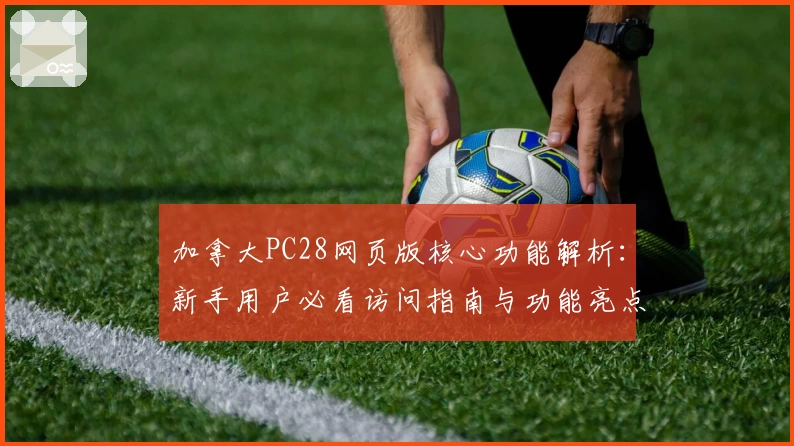 加拿大PC28网页版核心功能解析:新手用户必看访问指南与功能亮点解析