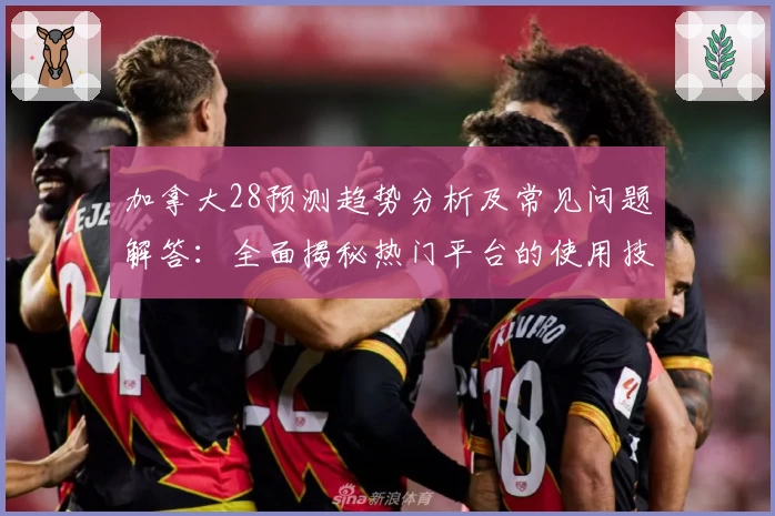 加拿大28预测趋势分析及常见问题解答：全面揭秘热门平台的使用技巧与核心功能