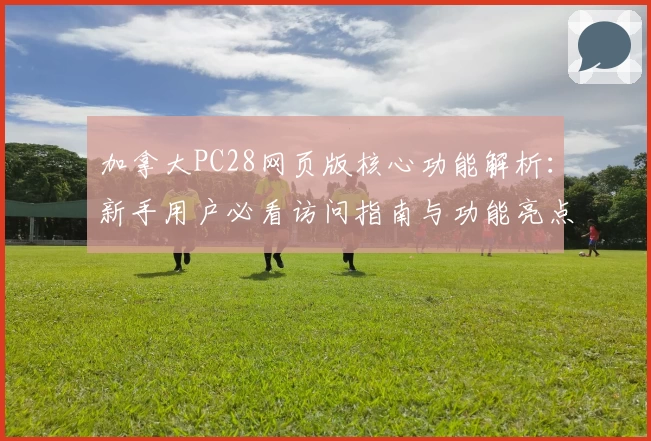加拿大PC28网页版核心功能解析：新手用户必看访问指南与功能亮点解析