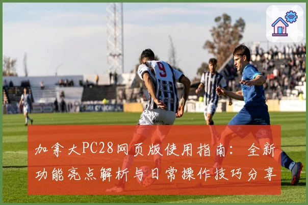 加拿大PC28网页版使用指南：全新功能亮点解析与日常操作技巧分享