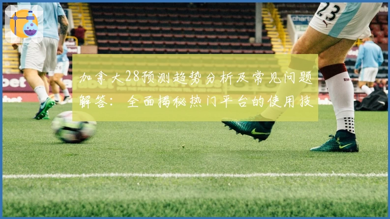 加拿大28预测趋势分析及常见问题解答:全面揭秘热门平台的使用技巧与核心功能