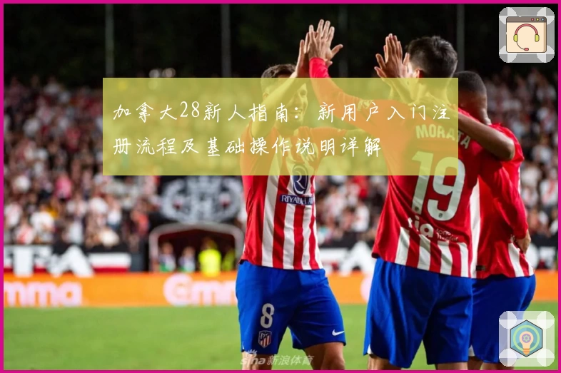 加拿大28新人指南：新用户入门注册流程及基础操作说明详解