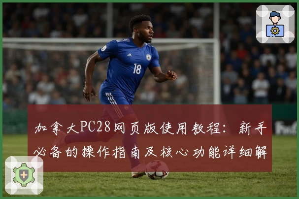 加拿大PC28网页版使用教程：新手必备的操作指南及核心功能详细解析