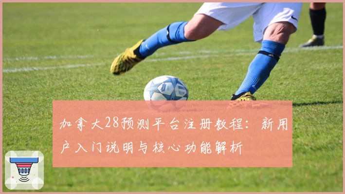 加拿大28预测平台注册教程：新用户入门说明与核心功能解析