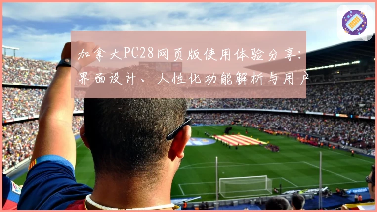 加拿大PC28网页版使用体验分享：界面设计、人性化功能解析与用户反馈解读