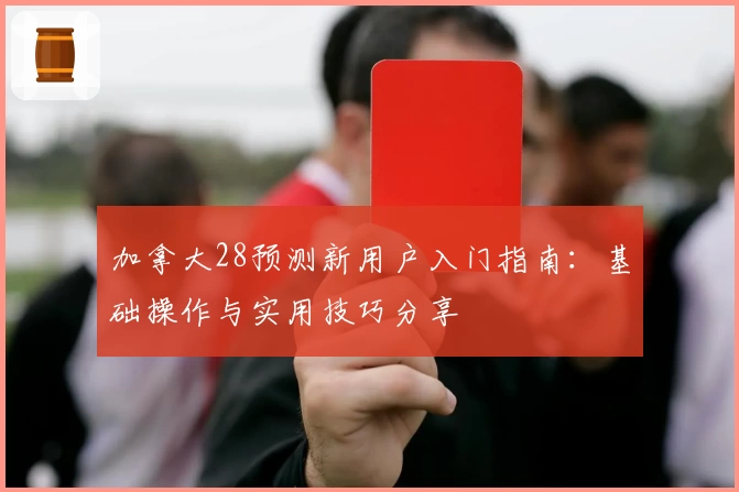 加拿大28预测新用户入门指南：基础操作与实用技巧分享