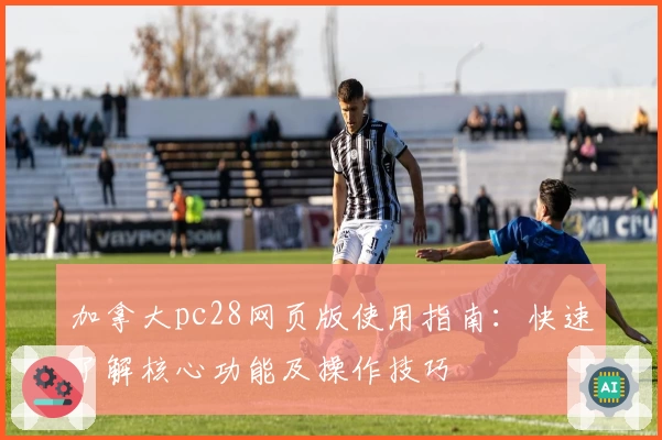加拿大pc28网页版使用指南：快速了解核心功能及操作技巧