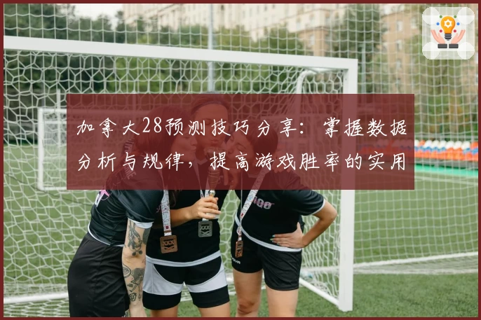 加拿大28预测技巧分享：掌握数据分析与规律，提高游戏胜率的实用指南