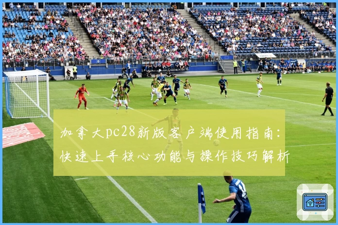 加拿大pc28新版客户端使用指南：快速上手核心功能与操作技巧解析