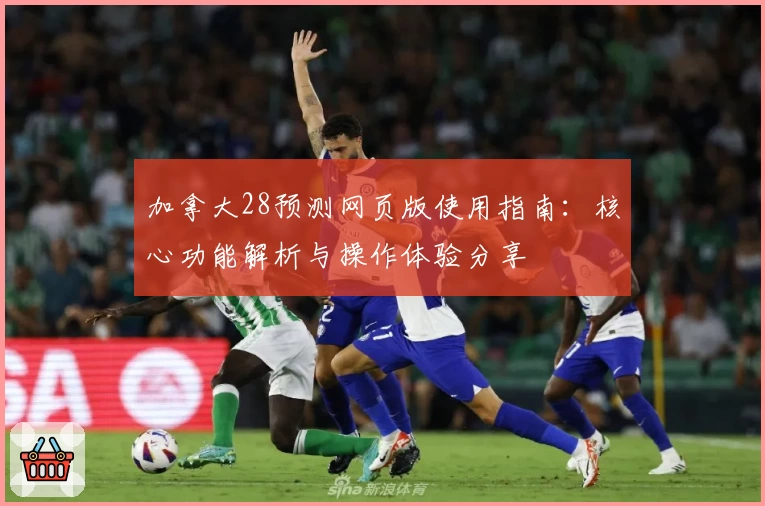 加拿大28预测网页版使用指南:核心功能解析与操作体验分享