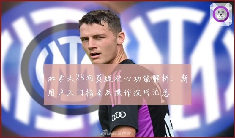 加拿大28网页版核心功能解析:新用户入门指南及操作技巧汇总