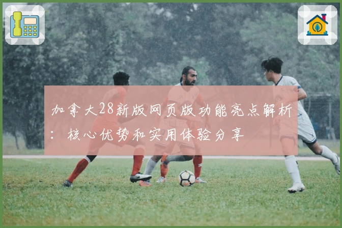 加拿大28新版网页版功能亮点解析：核心优势和实用体验分享