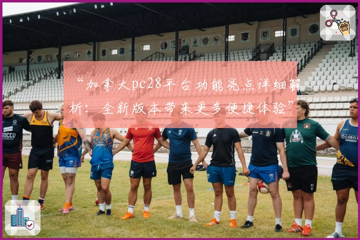 “加拿大pc28平台功能亮点详细解析：全新版本带来更多便捷体验”